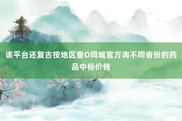 该平台还复古按地区查O同城官方询不同省份的药品中标价钱