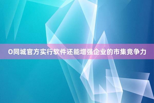 O同城官方实行软件还能增强企业的市集竞争力